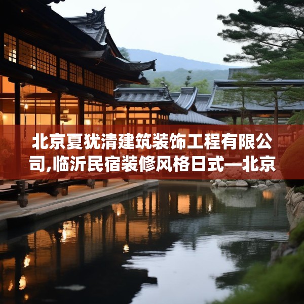 北京夏犹清建筑装饰工程有限公司,临沂民宿装修风格日式—北京夏犹清建筑装饰工程有限公司310.a186b187c190fgy.197htyj