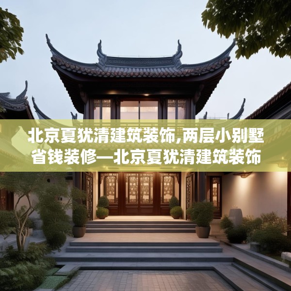 北京夏犹清建筑装饰,两层小别墅省钱装修—北京夏犹清建筑装饰204.a80b81c84fgy.91dsfds