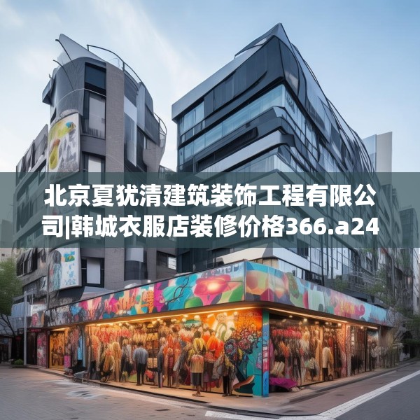 北京夏犹清建筑装饰工程有限公司|韩城衣服店装修价格366.a242b243c246fgy.253dsfds