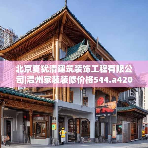 北京夏犹清建筑装饰工程有限公司|温州家装装修价格544.a420b421c424fgy.431htyj