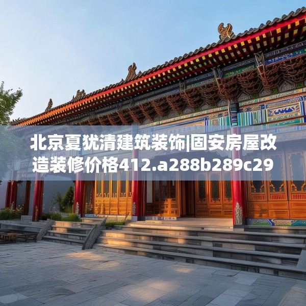 北京夏犹清建筑装饰|固安房屋改造装修价格412.a288b289c292fgy.299dewqe