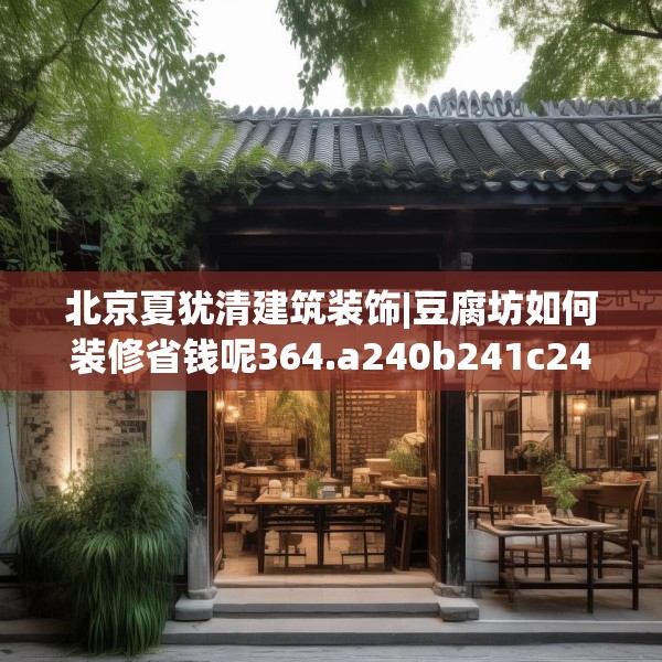 北京夏犹清建筑装饰|豆腐坊如何装修省钱呢364.a240b241c244fgy.251htyj