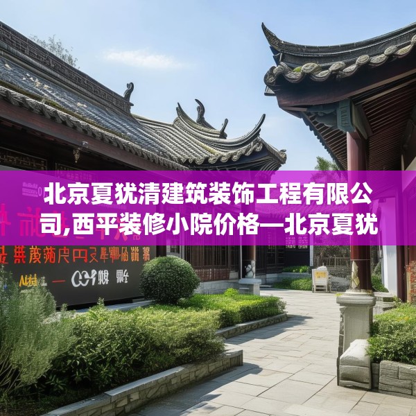 北京夏犹清建筑装饰工程有限公司,西平装修小院价格—北京夏犹清建筑装饰工程有限公司406.a282b283c286fgy.293sdA