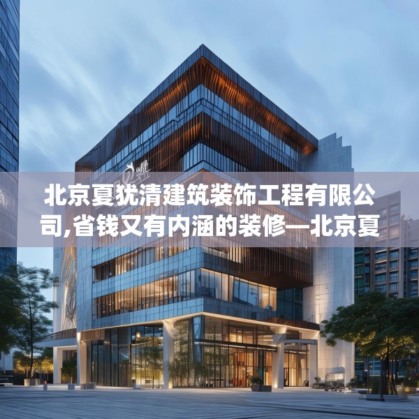 北京夏犹清建筑装饰工程有限公司,省钱又有内涵的装修—北京夏犹清建筑装饰工程有限公司252.a128b129c132fgy.139nbn