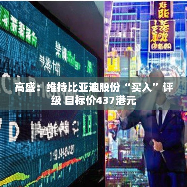 高盛：维持比亚迪股份“买入”评级 目标价437港元