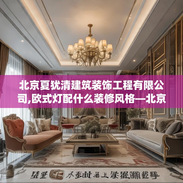 北京夏犹清建筑装饰工程有限公司,欧式灯配什么装修风格—北京夏犹清建筑装饰工程有限公司325.a201b202c205fgy.212jhhj