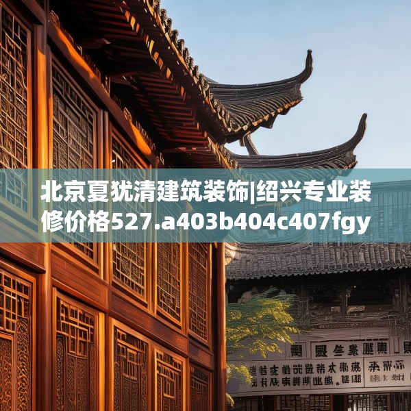 北京夏犹清建筑装饰|绍兴专业装修价格527.a403b404c407fgy.414fds