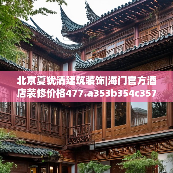 北京夏犹清建筑装饰|海门官方酒店装修价格477.a353b354c357fgy.364fghfd