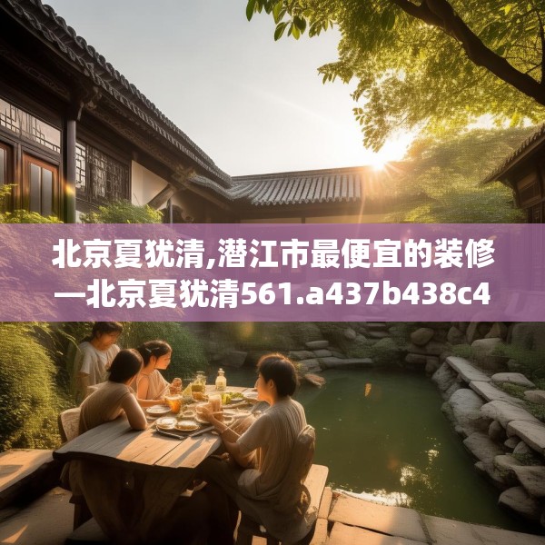 北京夏犹清,潜江市最便宜的装修—北京夏犹清561.a437b438c441fgy.448uyk