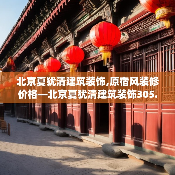 北京夏犹清建筑装饰,原宿风装修价格—北京夏犹清建筑装饰305.a181b182c185fgy.192bnbn