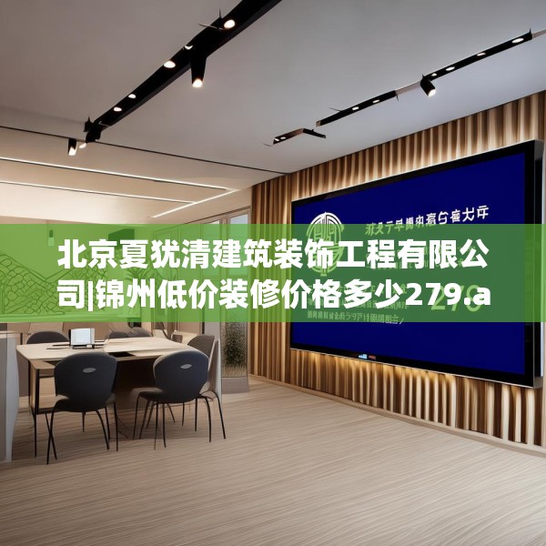 北京夏犹清建筑装饰工程有限公司|锦州低价装修价格多少279.a155b156c159fgy.166fghfd