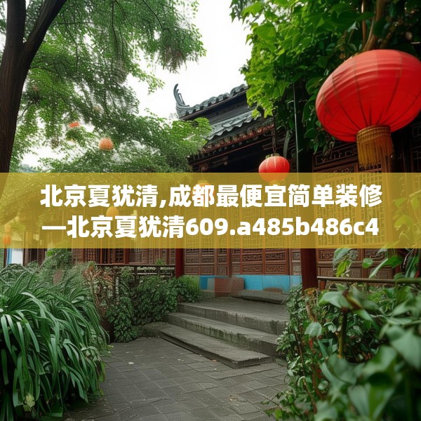 北京夏犹清,成都最便宜简单装修—北京夏犹清609.a485b486c489fgy.496fhsg