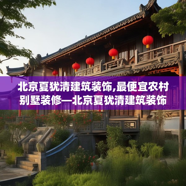 北京夏犹清建筑装饰,最便宜农村别墅装修—北京夏犹清建筑装饰363.a239b240c243fgy.250uyk