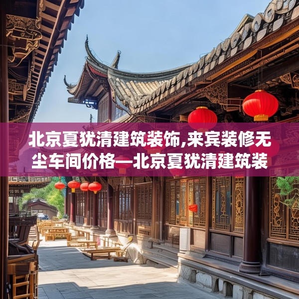 北京夏犹清建筑装饰,来宾装修无尘车间价格—北京夏犹清建筑装饰598.a474b475c478fgy.485htyj