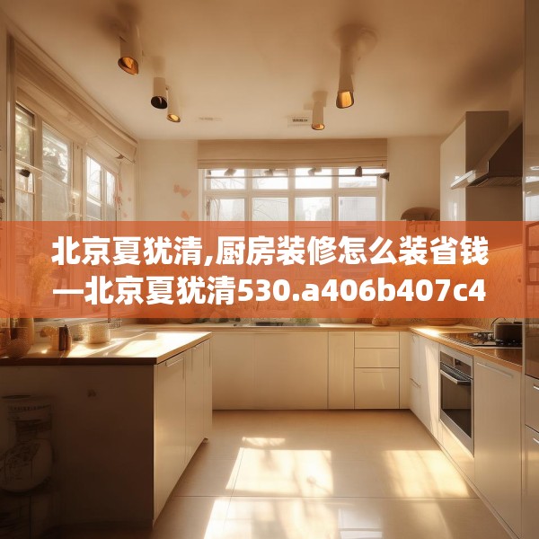 北京夏犹清,厨房装修怎么装省钱—北京夏犹清530.a406b407c410fgy.417wew