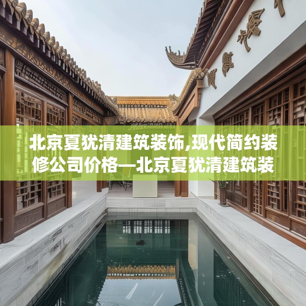 北京夏犹清建筑装饰,现代简约装修公司价格—北京夏犹清建筑装饰414.a290b291c294fgy.301nbn