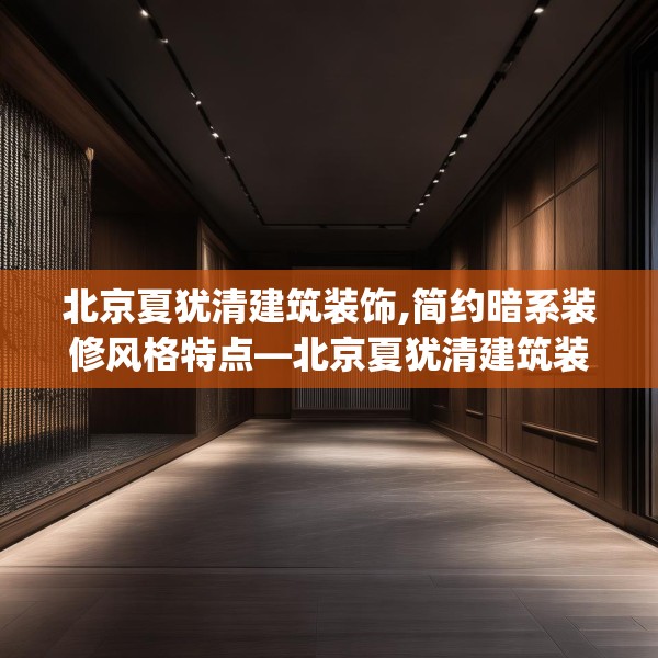 北京夏犹清建筑装饰,简约暗系装修风格特点—北京夏犹清建筑装饰181.a57b58c61fgy.68jhhj