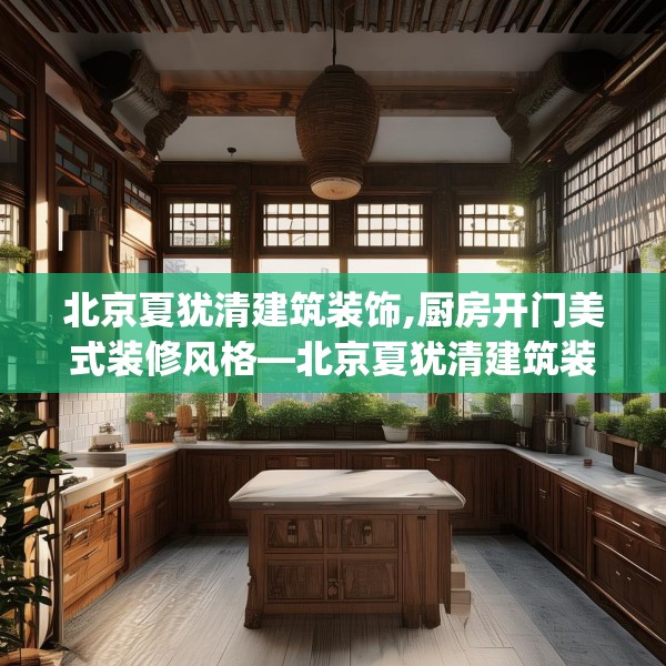 北京夏犹清建筑装饰,厨房开门美式装修风格—北京夏犹清建筑装饰374.a250b251c254fgy.261xczxv