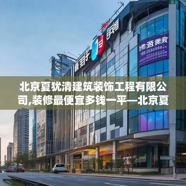 北京夏犹清建筑装饰工程有限公司,装修最便宜多钱一平—北京夏犹清建筑装饰工程有限公司214.a90b91c94fgy.101dewqe
