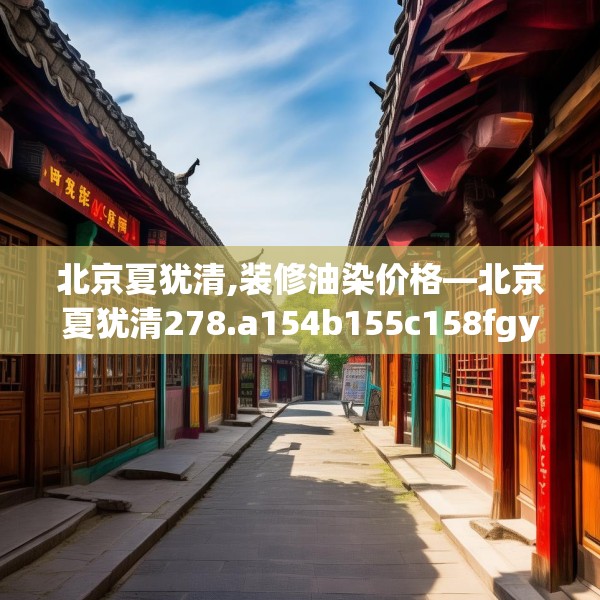 北京夏犹清,装修油染价格—北京夏犹清278.a154b155c158fgy.165wew