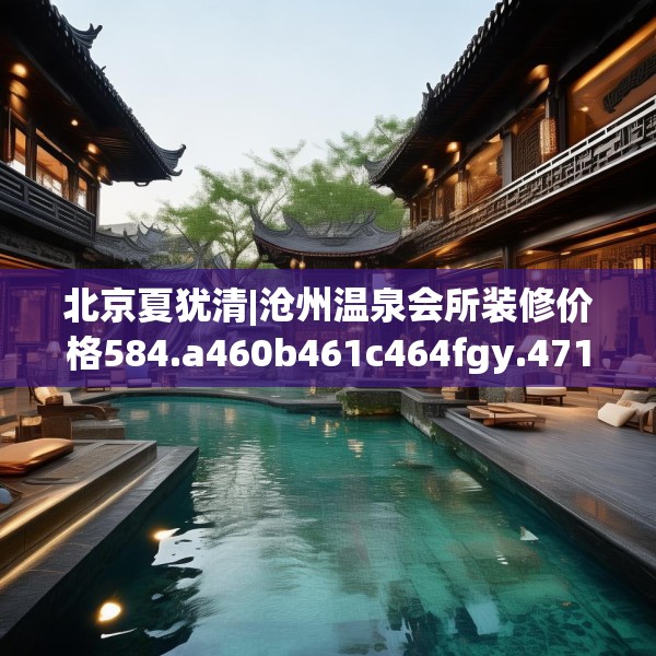 北京夏犹清|沧州温泉会所装修价格584.a460b461c464fgy.471wew