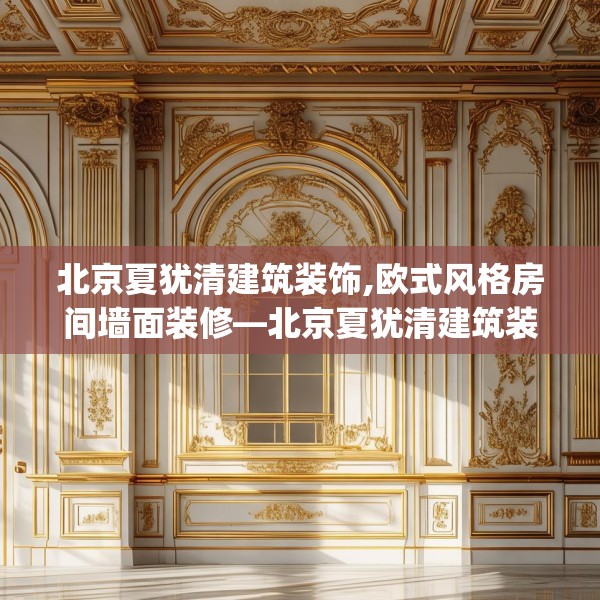 北京夏犹清建筑装饰,欧式风格房间墙面装修—北京夏犹清建筑装饰506.a382b383c386fgy.39376663