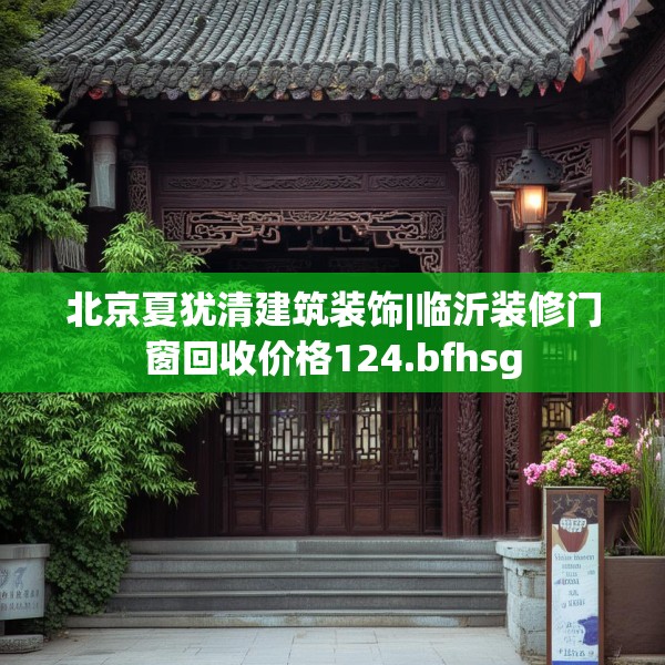 北京夏犹清建筑装饰|临沂装修门窗回收价格124.bfhsg