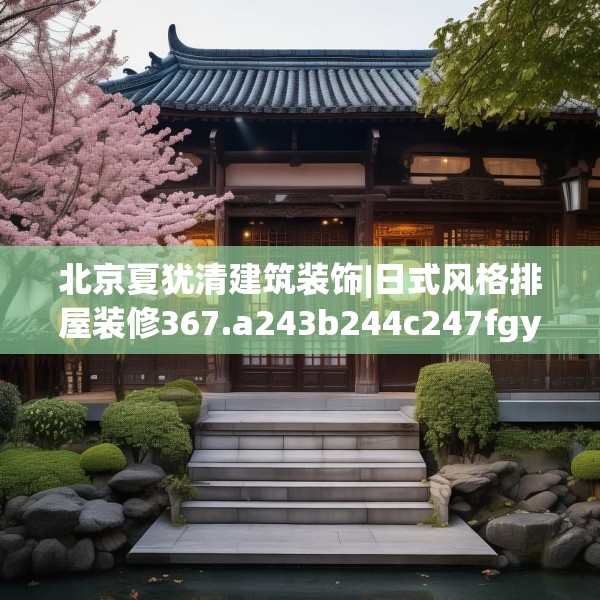 北京夏犹清建筑装饰|日式风格排屋装修367.a243b244c247fgy.254fdsfds
