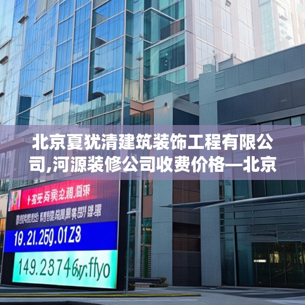 北京夏犹清建筑装饰工程有限公司,河源装修公司收费价格—北京夏犹清建筑装饰工程有限公司149.a25b26c29fgy.36fds