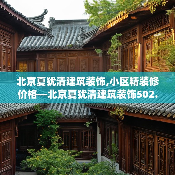 北京夏犹清建筑装饰,小区精装修价格—北京夏犹清建筑装饰502.a378b379c382fgy.389dewqe