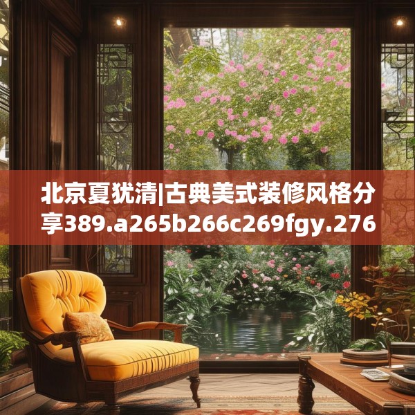 北京夏犹清|古典美式装修风格分享389.a265b266c269fgy.276cvcx