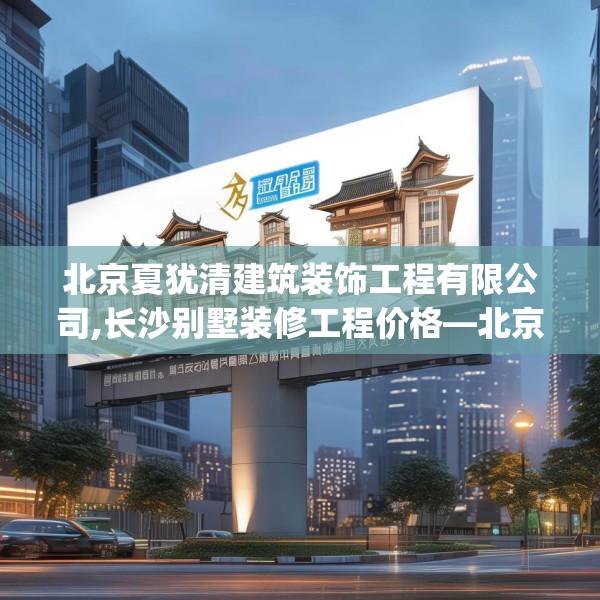 北京夏犹清建筑装饰工程有限公司,长沙别墅装修工程价格—北京夏犹清建筑装饰工程有限公司466.a342b343c346fgy.353dewqe