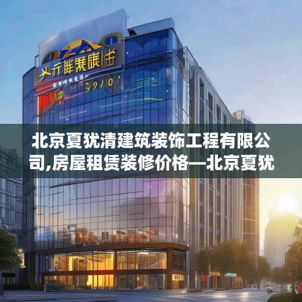 北京夏犹清建筑装饰工程有限公司,房屋租赁装修价格—北京夏犹清建筑装饰工程有限公司280.a156b157c160fgy.167sdA