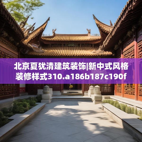 北京夏犹清建筑装饰|新中式风格装修样式310.a186b187c190fgy.197htyj