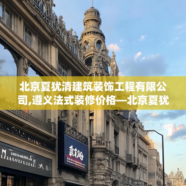 北京夏犹清建筑装饰工程有限公司,遵义法式装修价格—北京夏犹清建筑装饰工程有限公司377.a253b254c257fgy.264bnbn