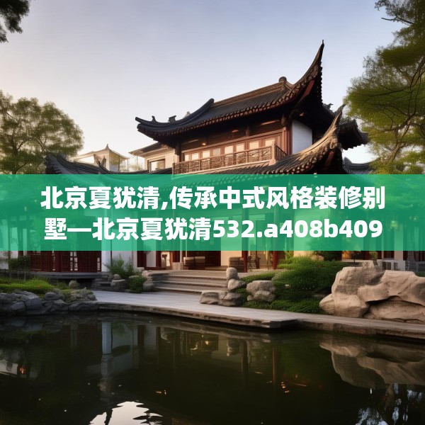 北京夏犹清,传承中式风格装修别墅—北京夏犹清532.a408b409c412fgy.419sdA