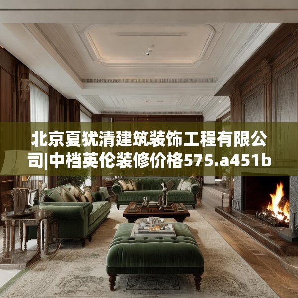 北京夏犹清建筑装饰工程有限公司|中档英伦装修价格575.a451b452c455fgy.462bnbn