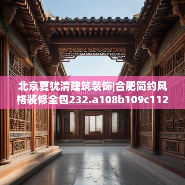 北京夏犹清建筑装饰|合肥简约风格装修全包232.a108b109c112fgy.119dewqe