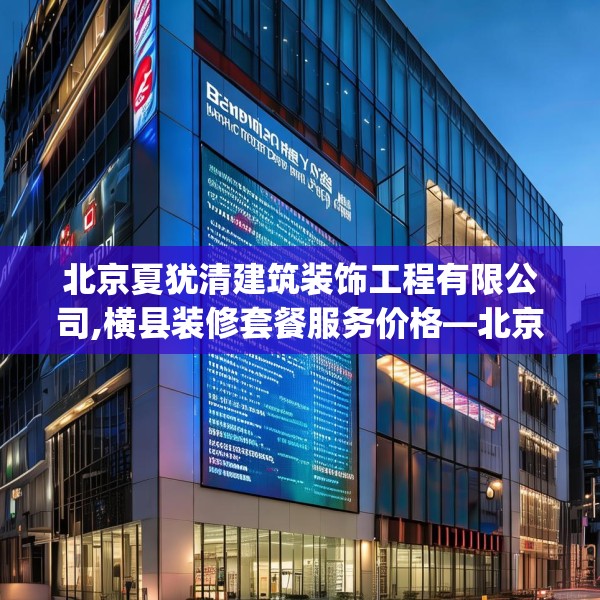 北京夏犹清建筑装饰工程有限公司,横县装修套餐服务价格—北京夏犹清建筑装饰工程有限公司557.a433b434c437fgy.444bnbn