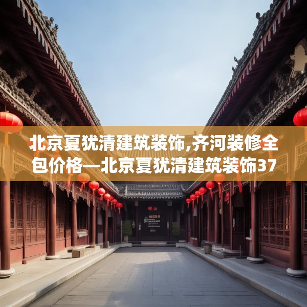 北京夏犹清建筑装饰,齐河装修全包价格—北京夏犹清建筑装饰379.a255b256c259fgy.266jhhj