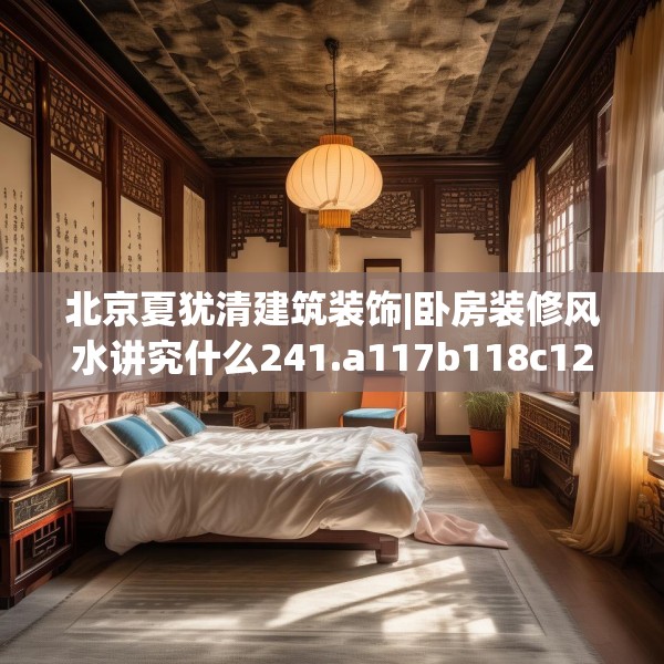 北京夏犹清建筑装饰|卧房装修风水讲究什么241.a117b118c121fgy.128fdsfds
