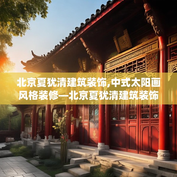 北京夏犹清建筑装饰,中式太阳画风格装修—北京夏犹清建筑装饰378.a254b255c258fgy.265nbn