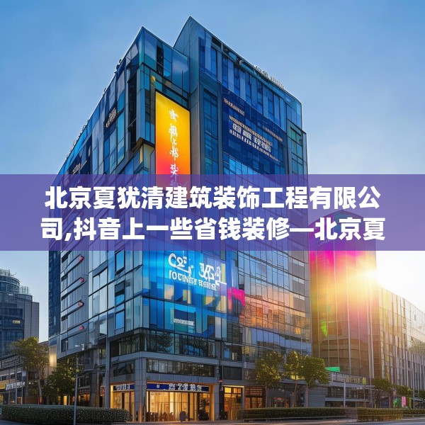 北京夏犹清建筑装饰工程有限公司,抖音上一些省钱装修—北京夏犹清建筑装饰工程有限公司554.a430b431c434fgy.441xczxv
