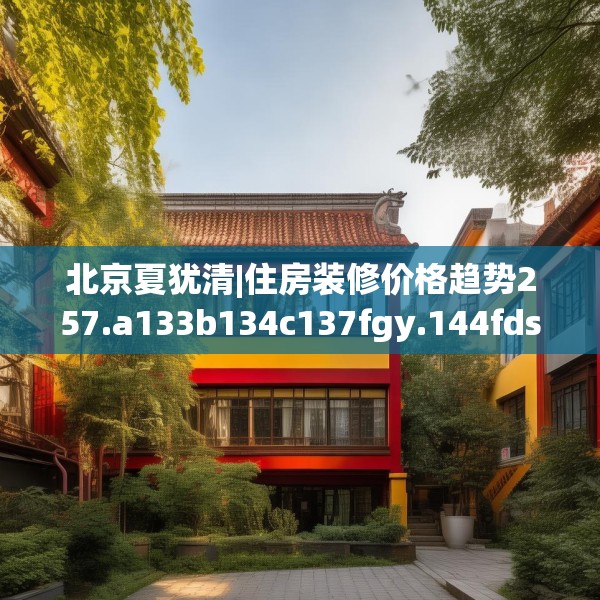 北京夏犹清|住房装修价格趋势257.a133b134c137fgy.144fds