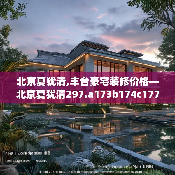 北京夏犹清,丰台豪宅装修价格—北京夏犹清297.a173b174c177fgy.184fghfd