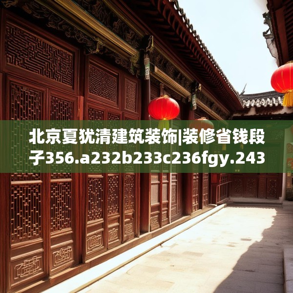 北京夏犹清建筑装饰|装修省钱段子356.a232b233c236fgy.243xczxv