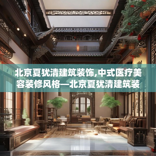 北京夏犹清建筑装饰,中式医疗美容装修风格—北京夏犹清建筑装饰470.a346b347c350fgy.35776665