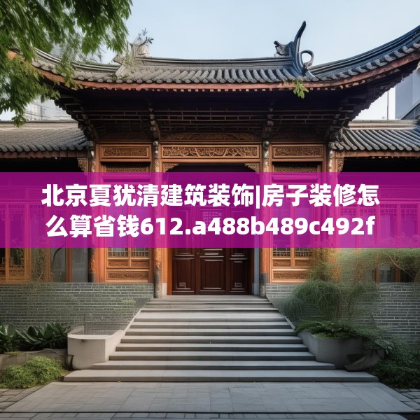 北京夏犹清建筑装饰|房子装修怎么算省钱612.a488b489c492fgy.499nbn