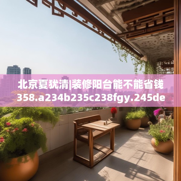 北京夏犹清|装修阳台能不能省钱358.a234b235c238fgy.245dewqe