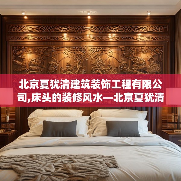 北京夏犹清建筑装饰工程有限公司,床头的装修风水—北京夏犹清建筑装饰工程有限公司460.a336b337c340fgy.347sdA